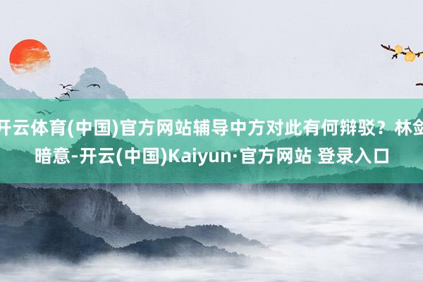 开云体育(中国)官方网站辅导中方对此有何辩驳？林剑暗意-开云(中国)Kaiyun·官方网站 登录入口