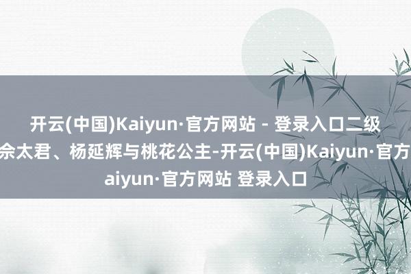 开云(中国)Kaiyun·官方网站 - 登录入口二级演员李丹分饰佘太君、杨延辉与桃花公主-开云(中国)Kaiyun·官方网站 登录入口