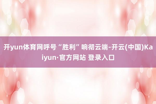 开yun体育网呼号“胜利”响彻云端-开云(中国)Kaiyun·官方网站 登录入口
