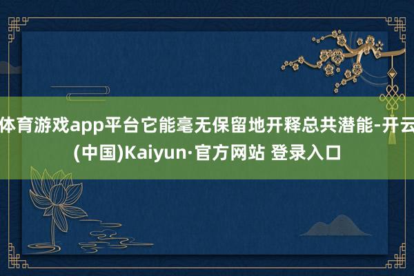 体育游戏app平台它能毫无保留地开释总共潜能-开云(中国)Kaiyun·官方网站 登录入口