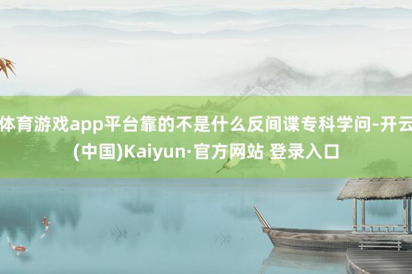 体育游戏app平台靠的不是什么反间谍专科学问-开云(中国)Kaiyun·官方网站 登录入口