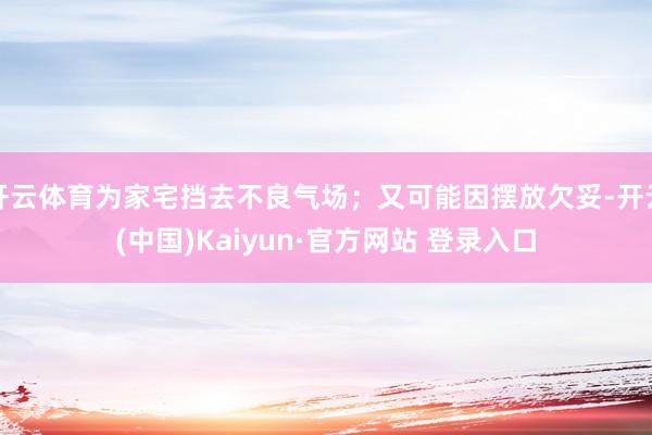 开云体育为家宅挡去不良气场；又可能因摆放欠妥-开云(中国)Kaiyun·官方网站 登录入口
