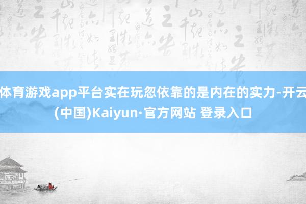 体育游戏app平台实在玩忽依靠的是内在的实力-开云(中国)Kaiyun·官方网站 登录入口