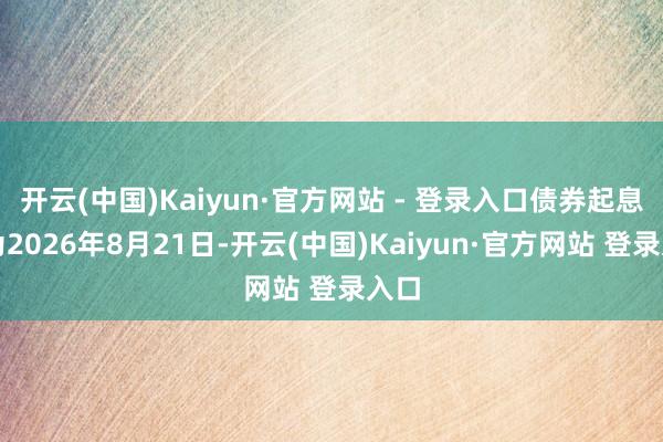 开云(中国)Kaiyun·官方网站 - 登录入口债券起息日为2026年8月21日-开云(中国)Kaiyun·官方网站 登录入口