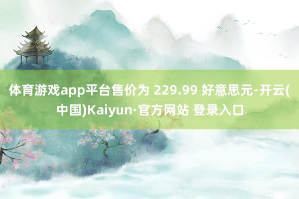 体育游戏app平台售价为 229.99 好意思元-开云(中国)Kaiyun·官方网站 登录入口