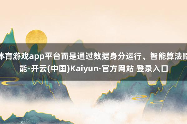 体育游戏app平台而是通过数据身分运行、智能算法赋能-开云(中国)Kaiyun·官方网站 登录入口