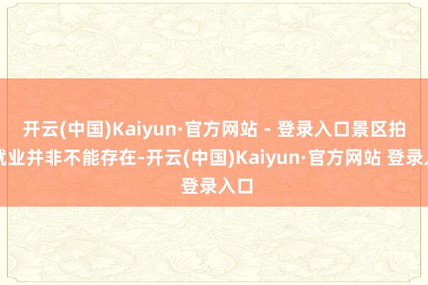 开云(中国)Kaiyun·官方网站 - 登录入口景区拍照就业并非不能存在-开云(中国)Kaiyun·官方网站 登录入口