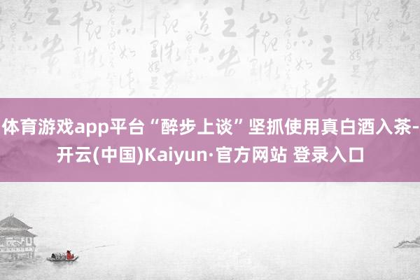 体育游戏app平台“醉步上谈”坚抓使用真白酒入茶-开云(中国)Kaiyun·官方网站 登录入口