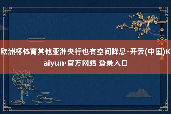 欧洲杯体育其他亚洲央行也有空间降息-开云(中国)Kaiyun·官方网站 登录入口