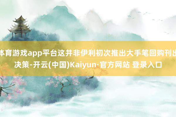 体育游戏app平台这并非伊利初次推出大手笔回购刊出决策-开云(中国)Kaiyun·官方网站 登录入口