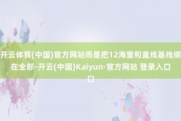 开云体育(中国)官方网站而是把12海里和直线基线绑在全部-开云(中国)Kaiyun·官方网站 登录入口