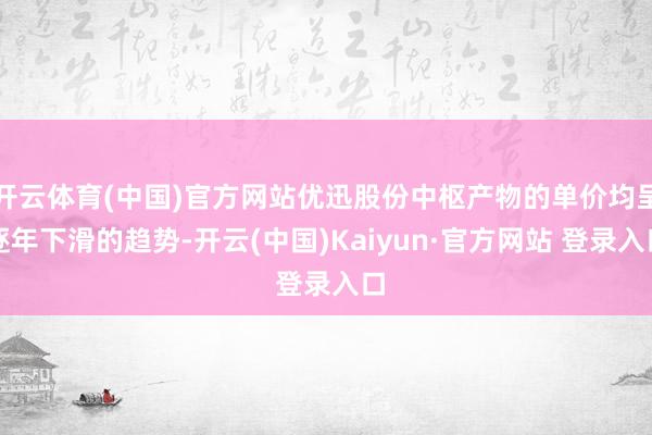 开云体育(中国)官方网站优迅股份中枢产物的单价均呈逐年下滑的趋势-开云(中国)Kaiyun·官方网站 登录入口