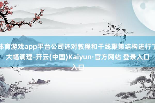 体育游戏app平台公司还对教程和干线鞭策结构进行了大幅调理-开云(中国)Kaiyun·官方网站 登录入口