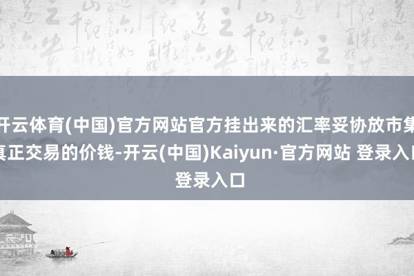 开云体育(中国)官方网站官方挂出来的汇率妥协放市集真正交易的价钱-开云(中国)Kaiyun·官方网站 登录入口