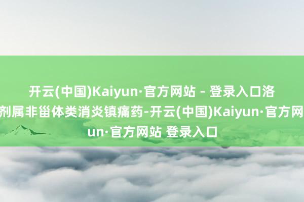 开云(中国)Kaiyun·官方网站 - 登录入口　　洛索洛芬钠贴剂属非甾体类消炎镇痛药-开云(中国)Kaiyun·官方网站 登录入口