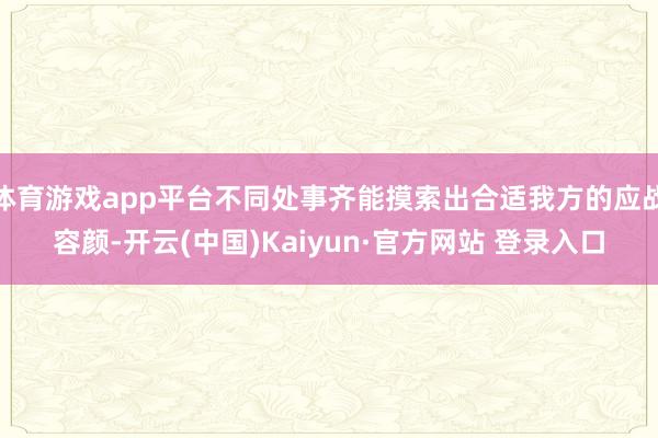 体育游戏app平台不同处事齐能摸索出合适我方的应战容颜-开云(中国)Kaiyun·官方网站 登录入口