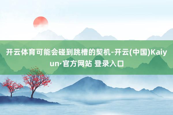 开云体育可能会碰到跳槽的契机-开云(中国)Kaiyun·官方网站 登录入口