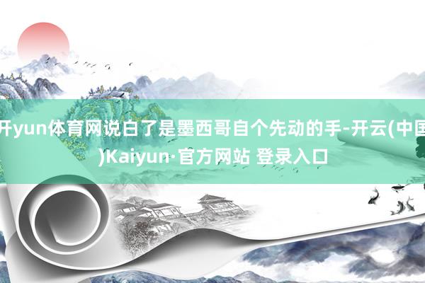 开yun体育网说白了是墨西哥自个先动的手-开云(中国)Kaiyun·官方网站 登录入口