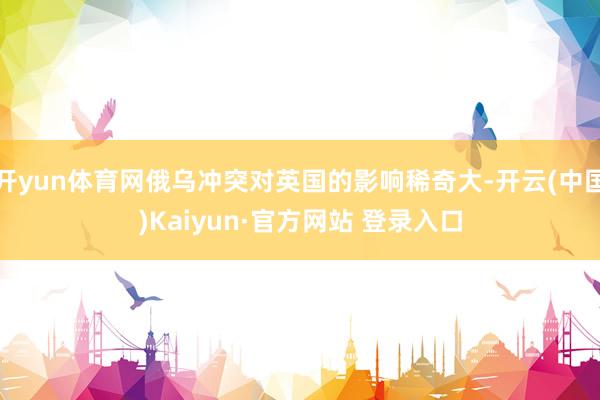 开yun体育网俄乌冲突对英国的影响稀奇大-开云(中国)Kaiyun·官方网站 登录入口