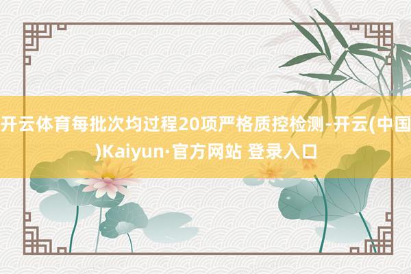 开云体育每批次均过程20项严格质控检测-开云(中国)Kaiyun·官方网站 登录入口