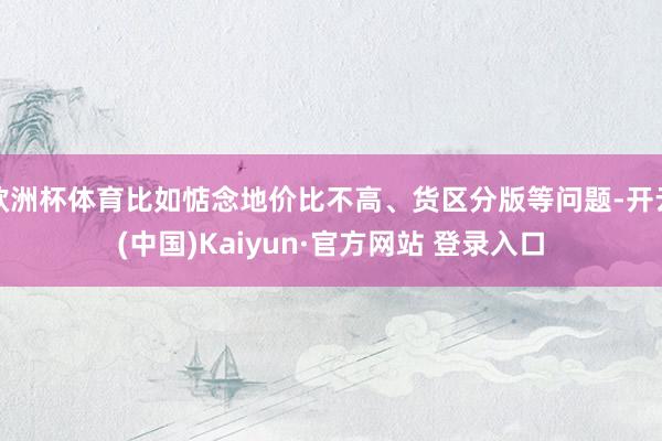 欧洲杯体育比如惦念地价比不高、货区分版等问题-开云(中国)Kaiyun·官方网站 登录入口