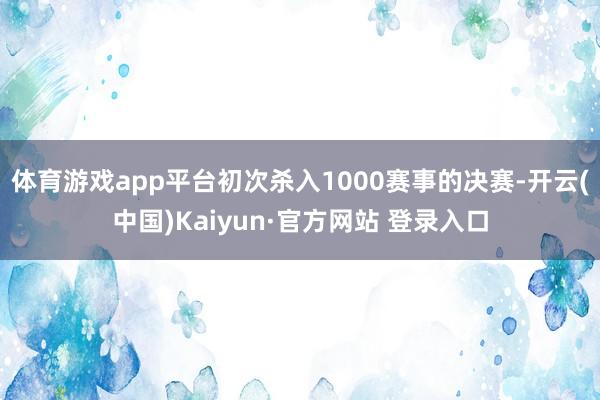 体育游戏app平台初次杀入1000赛事的决赛-开云(中国)Kaiyun·官方网站 登录入口