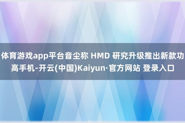体育游戏app平台音尘称 HMD 研究升级推出新款功高手机-开云(中国)Kaiyun·官方网站 登录入口
