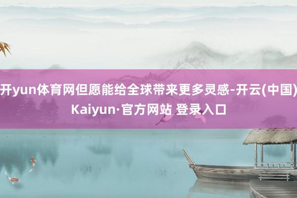 开yun体育网但愿能给全球带来更多灵感-开云(中国)Kaiyun·官方网站 登录入口