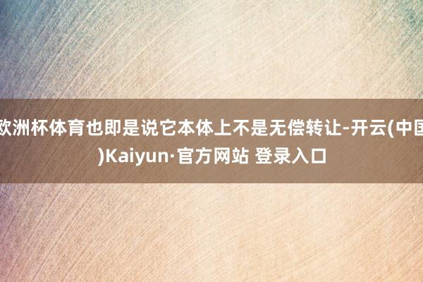 欧洲杯体育也即是说它本体上不是无偿转让-开云(中国)Kaiyun·官方网站 登录入口