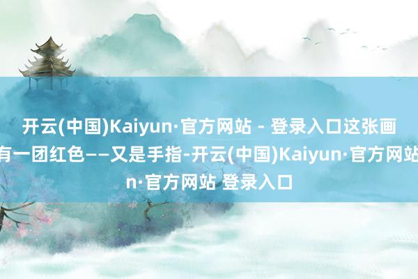 开云(中国)Kaiyun·官方网站 - 登录入口这张画面上方也有一团红色——又是手指-开云(中国)Kaiyun·官方网站 登录入口