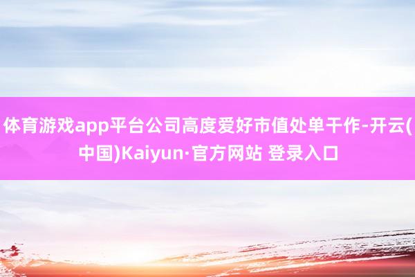 体育游戏app平台公司高度爱好市值处单干作-开云(中国)Kaiyun·官方网站 登录入口
