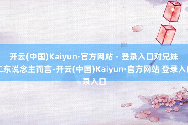 开云(中国)Kaiyun·官方网站 - 登录入口对兄妹二东说念主而言-开云(中国)Kaiyun·官方网站 登录入口