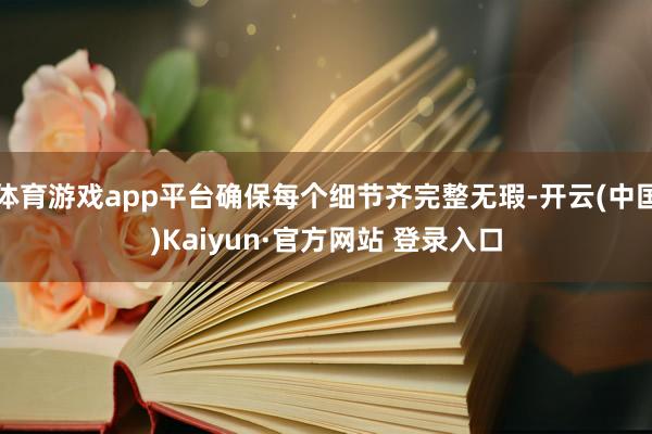 体育游戏app平台确保每个细节齐完整无瑕-开云(中国)Kaiyun·官方网站 登录入口