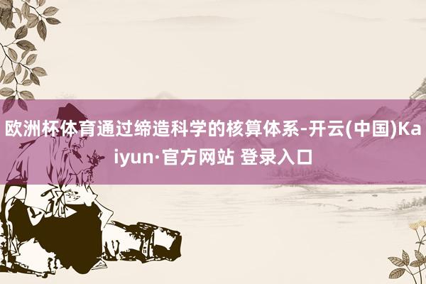 欧洲杯体育通过缔造科学的核算体系-开云(中国)Kaiyun·官方网站 登录入口
