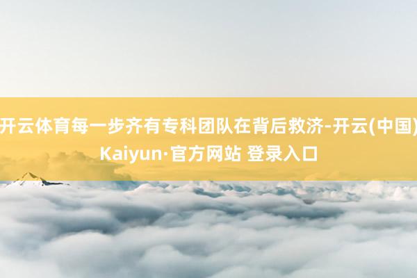 开云体育每一步齐有专科团队在背后救济-开云(中国)Kaiyun·官方网站 登录入口