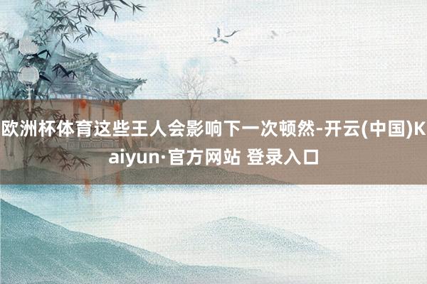 欧洲杯体育这些王人会影响下一次顿然-开云(中国)Kaiyun·官方网站 登录入口