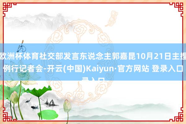 欧洲杯体育社交部发言东说念主郭嘉昆10月21日主捏例行记者会-开云(中国)Kaiyun·官方网站 登录入口