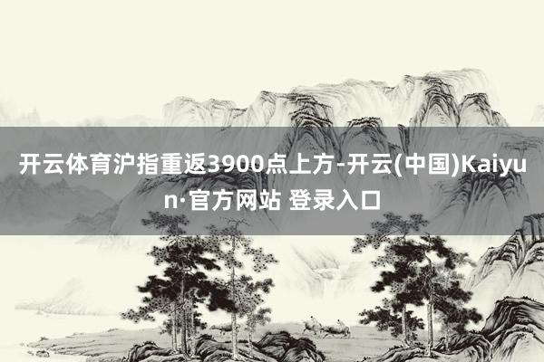 开云体育沪指重返3900点上方-开云(中国)Kaiyun·官方网站 登录入口