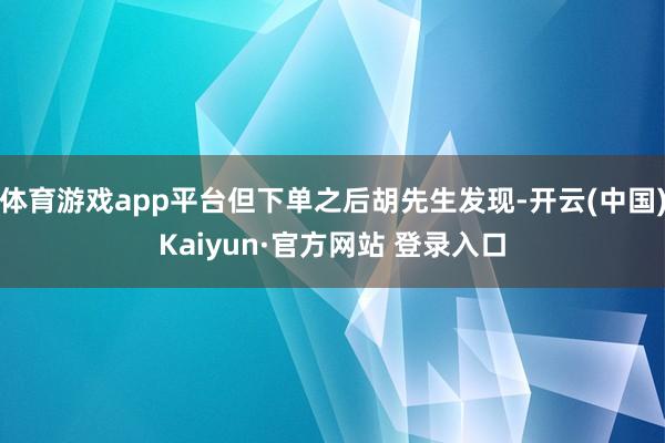 体育游戏app平台但下单之后胡先生发现-开云(中国)Kaiyun·官方网站 登录入口