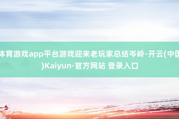 体育游戏app平台游戏迎来老玩家总结岑岭-开云(中国)Kaiyun·官方网站 登录入口