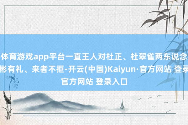 体育游戏app平台一直王人对杜正、杜翠雀两东说念主彬彬有礼、来者不拒-开云(中国)Kaiyun·官方网站 登录入口
