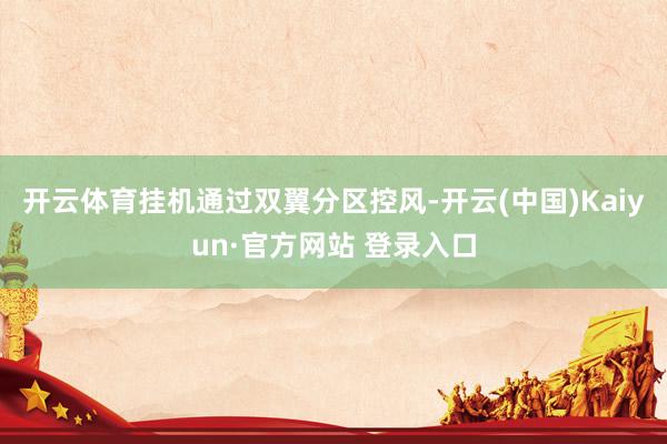 开云体育挂机通过双翼分区控风-开云(中国)Kaiyun·官方网站 登录入口
