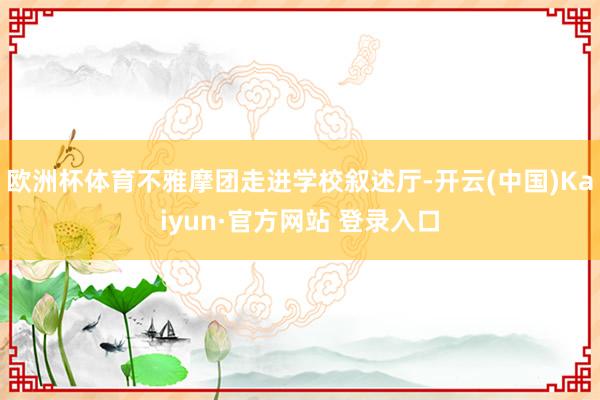 欧洲杯体育不雅摩团走进学校叙述厅-开云(中国)Kaiyun·官方网站 登录入口