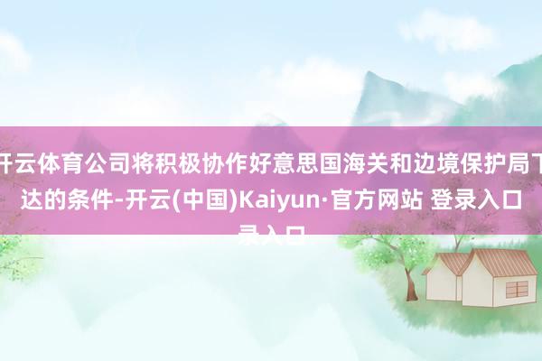 开云体育公司将积极协作好意思国海关和边境保护局下达的条件-开云(中国)Kaiyun·官方网站 登录入口