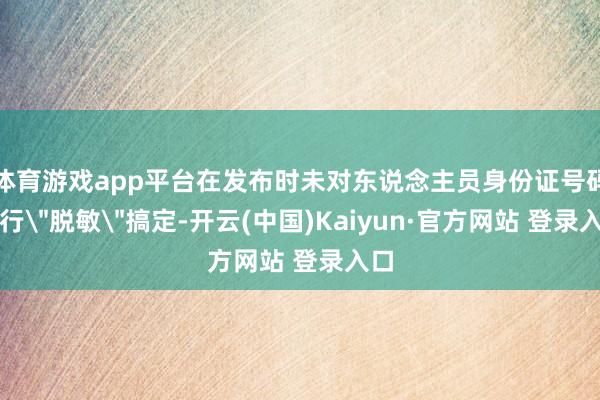 体育游戏app平台在发布时未对东说念主员身份证号码进行