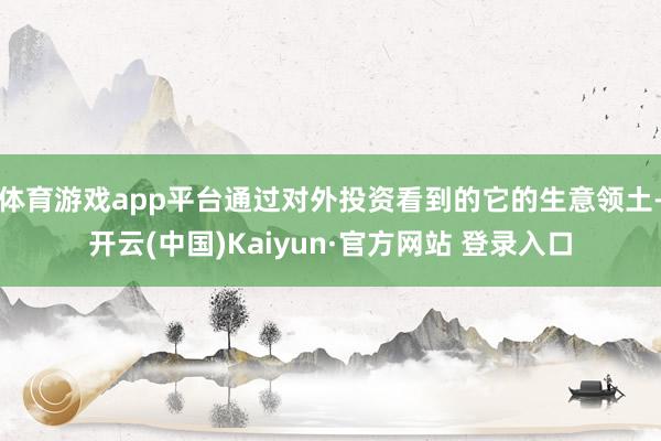 体育游戏app平台通过对外投资看到的它的生意领土-开云(中国)Kaiyun·官方网站 登录入口