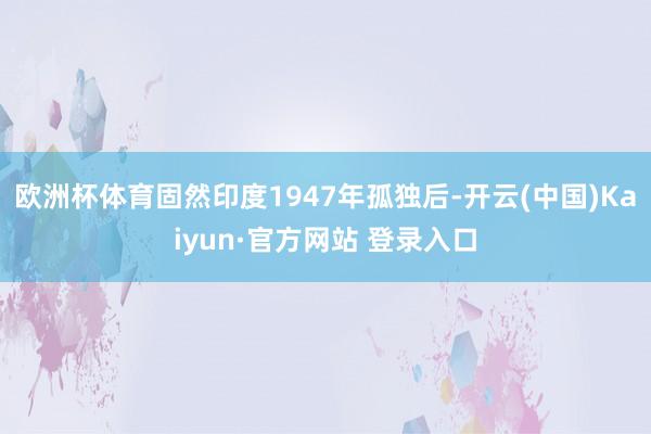 欧洲杯体育固然印度1947年孤独后-开云(中国)Kaiyun·官方网站 登录入口