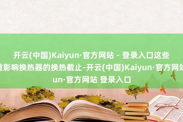 开云(中国)Kaiyun·官方网站 - 登录入口这些污垢会严重影响换热器的换热截止-开云(中国)Kaiyun·官方网站 登录入口