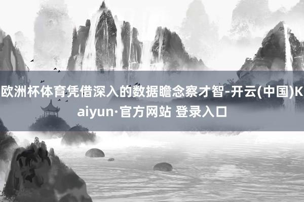 欧洲杯体育凭借深入的数据瞻念察才智-开云(中国)Kaiyun·官方网站 登录入口