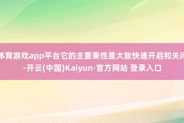 体育游戏app平台它的主要秉性是大致快速开启和关闭-开云(中国)Kaiyun·官方网站 登录入口